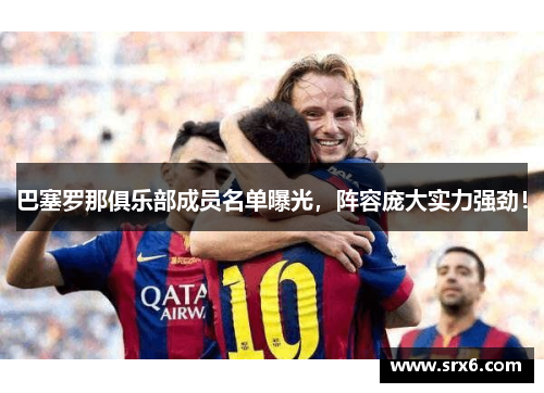 巴塞罗那俱乐部成员名单曝光，阵容庞大实力强劲！