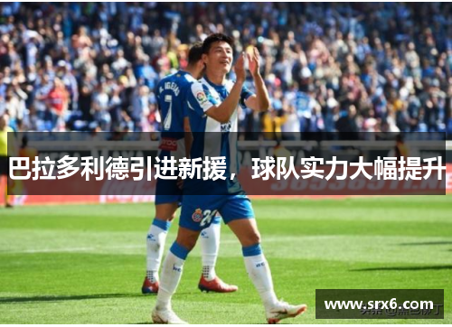 巴拉多利德引进新援，球队实力大幅提升