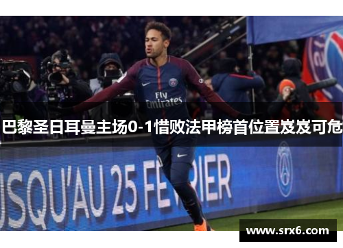 巴黎圣日耳曼主场0-1惜败法甲榜首位置岌岌可危