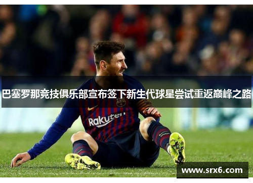 巴塞罗那竞技俱乐部宣布签下新生代球星尝试重返巅峰之路