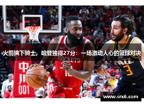 火箭擒下骑士，哈登独得27分：一场激动人心的篮球对决