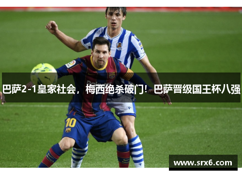 巴萨2-1皇家社会，梅西绝杀破门！巴萨晋级国王杯八强