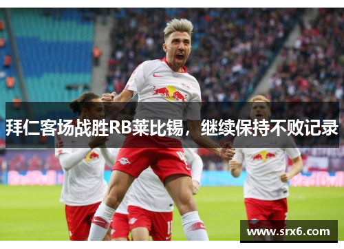 拜仁客场战胜RB莱比锡，继续保持不败记录