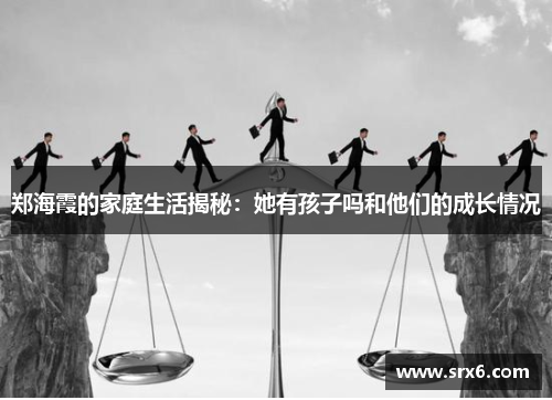郑海霞的家庭生活揭秘：她有孩子吗和他们的成长情况
