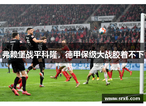 弗赖堡战平科隆，德甲保级大战胶着不下