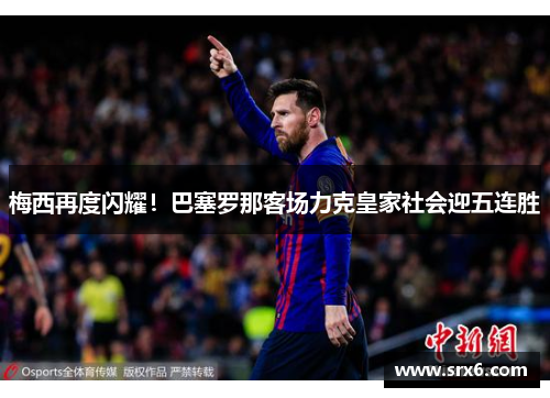 梅西再度闪耀！巴塞罗那客场力克皇家社会迎五连胜