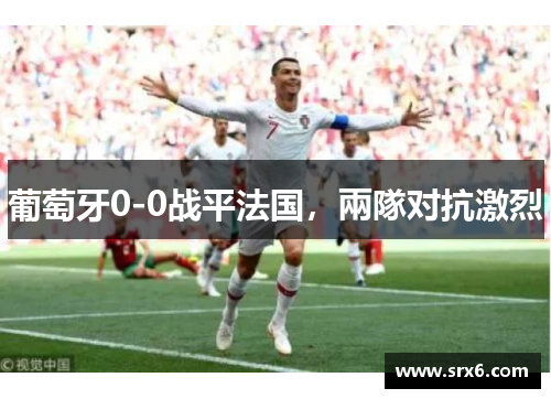 葡萄牙0-0战平法国，兩隊对抗激烈