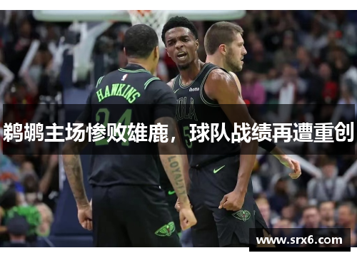 鹈鹕主场惨败雄鹿，球队战绩再遭重创
