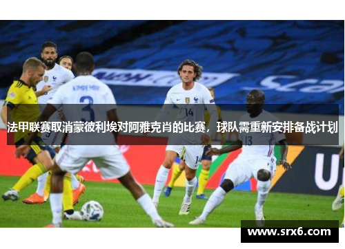 法甲联赛取消蒙彼利埃对阿雅克肖的比赛，球队需重新安排备战计划
