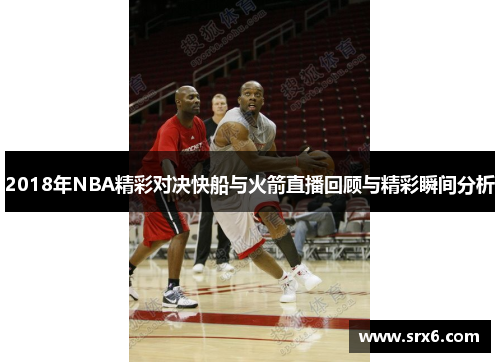 2018年NBA精彩对决快船与火箭直播回顾与精彩瞬间分析