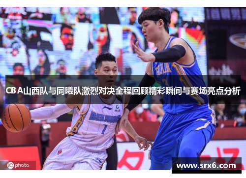 CBA山西队与同曦队激烈对决全程回顾精彩瞬间与赛场亮点分析