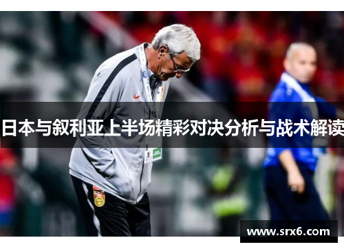 日本与叙利亚上半场精彩对决分析与战术解读
