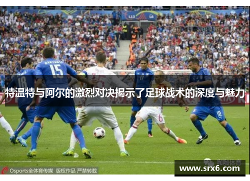 特温特与阿尔的激烈对决揭示了足球战术的深度与魅力