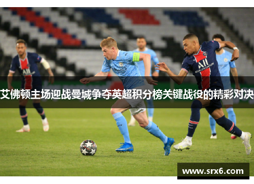 艾佛顿主场迎战曼城争夺英超积分榜关键战役的精彩对决