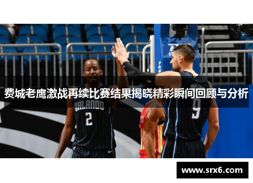 费城老鹰激战再续比赛结果揭晓精彩瞬间回顾与分析
