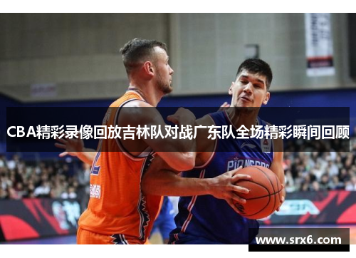 CBA精彩录像回放吉林队对战广东队全场精彩瞬间回顾