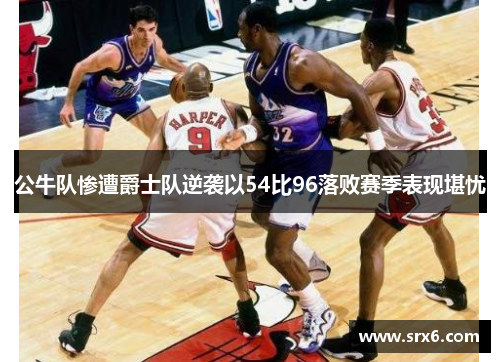 公牛队惨遭爵士队逆袭以54比96落败赛季表现堪忧