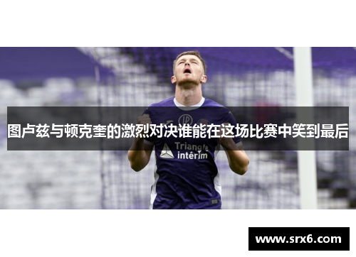 图卢兹与顿克奎的激烈对决谁能在这场比赛中笑到最后