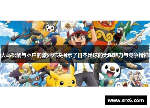 大岛松鼠与水户的激烈对决揭示了日本足球的无限魅力与竞争精神