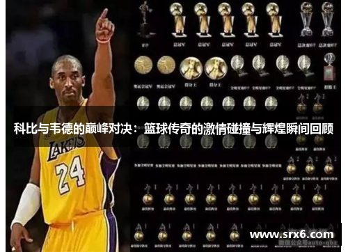 科比与韦德的巅峰对决：篮球传奇的激情碰撞与辉煌瞬间回顾