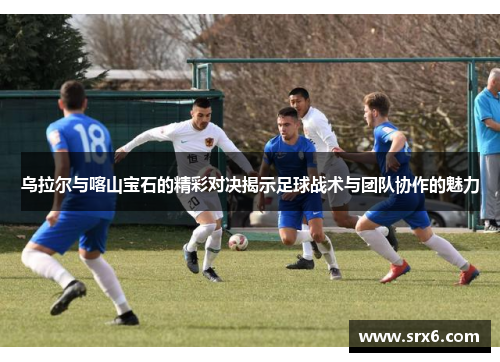 乌拉尔与喀山宝石的精彩对决揭示足球战术与团队协作的魅力