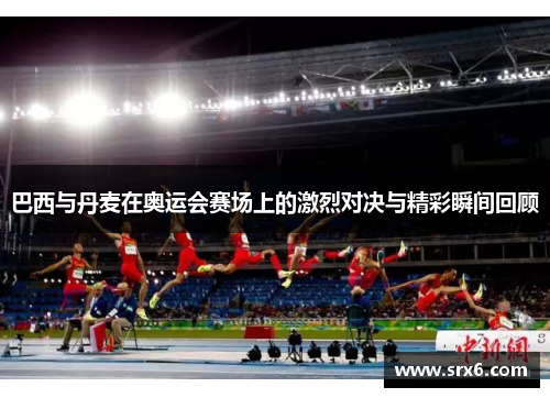 巴西与丹麦在奥运会赛场上的激烈对决与精彩瞬间回顾